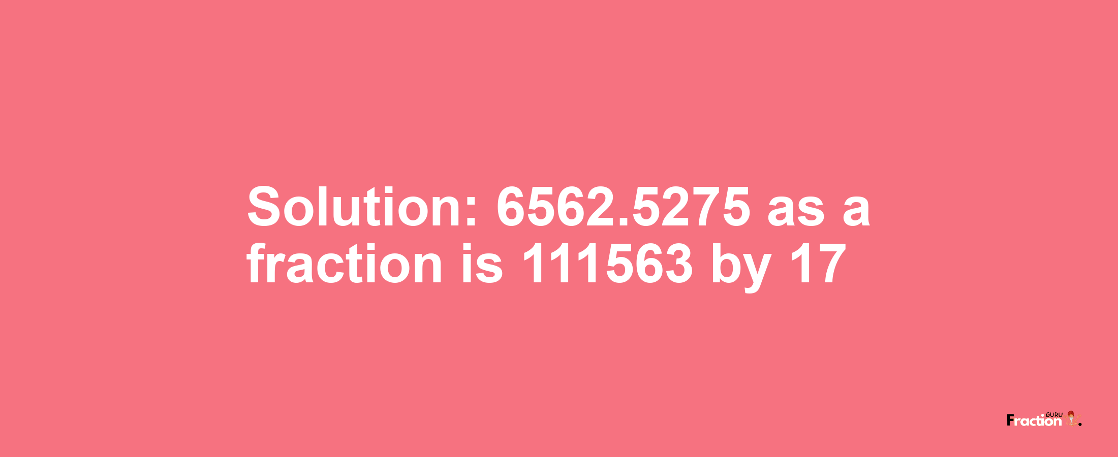 Solution:6562.5275 as a fraction is 111563/17